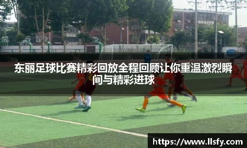 东丽足球比赛精彩回放全程回顾让你重温激烈瞬间与精彩进球