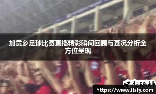 加贡乡足球比赛直播精彩瞬间回顾与赛况分析全方位呈现