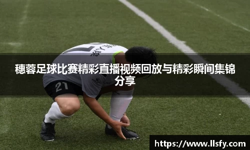 穗蓉足球比赛精彩直播视频回放与精彩瞬间集锦分享