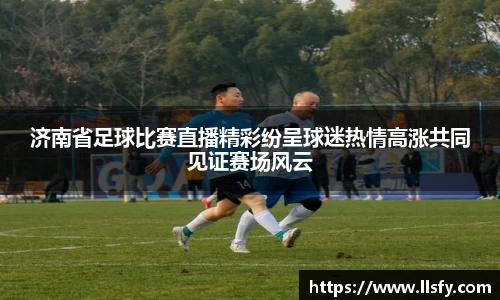 济南省足球比赛直播精彩纷呈球迷热情高涨共同见证赛场风云