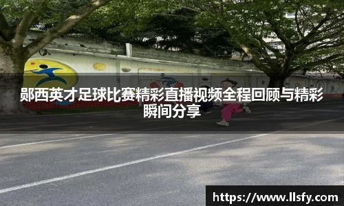 郧西英才足球比赛精彩直播视频全程回顾与精彩瞬间分享